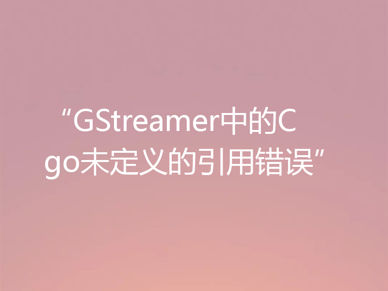 “GStreamer中的Cgo未定义的引用错误”