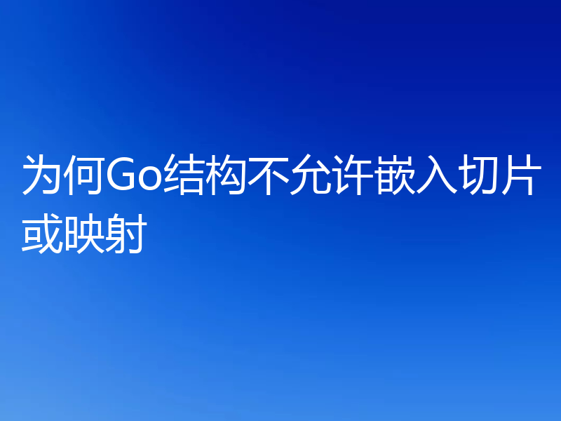为何Go结构不允许嵌入切片或映射
