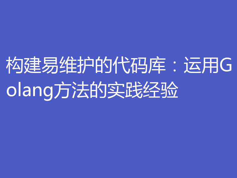 构建易维护的代码库：运用Golang方法的实践经验