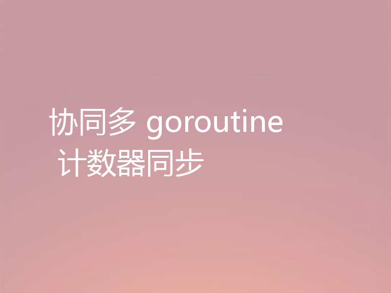 协同多 goroutine 计数器同步