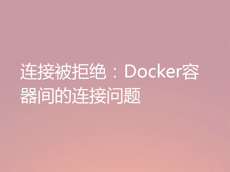 连接被拒绝：Docker容器间的连接问题