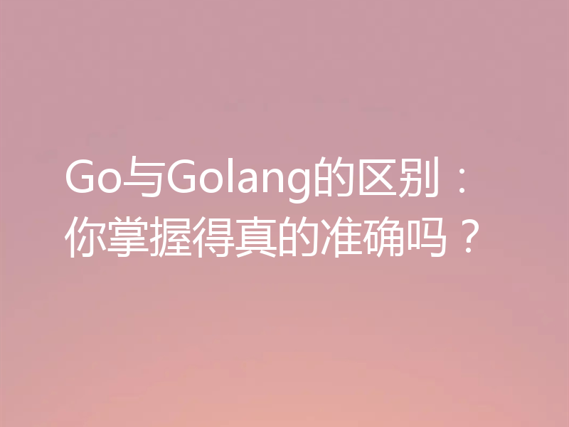 Go与Golang的区别：你掌握得真的准确吗？