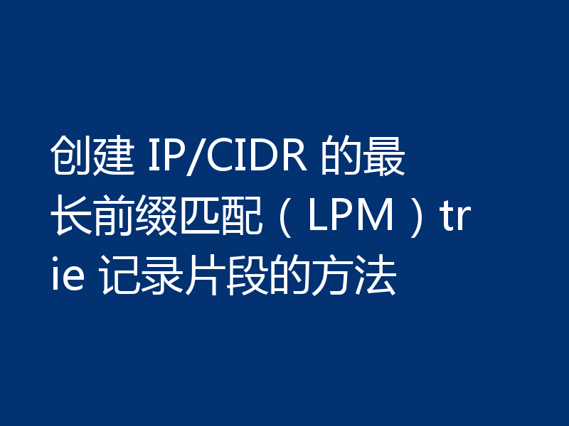 创建 IP/CIDR 的最长前缀匹配（LPM）trie 记录片段的方法