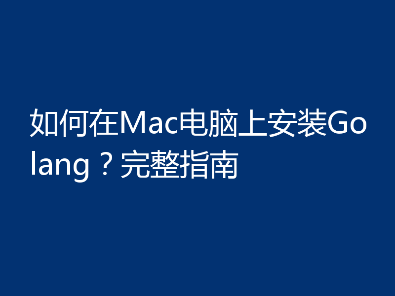 如何在Mac电脑上安装Golang？完整指南