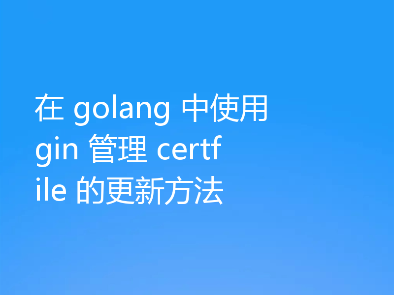 在 golang 中使用 gin 管理 certfile 的更新方法