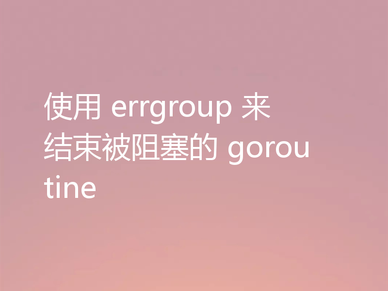 使用 errgroup 来结束被阻塞的 goroutine