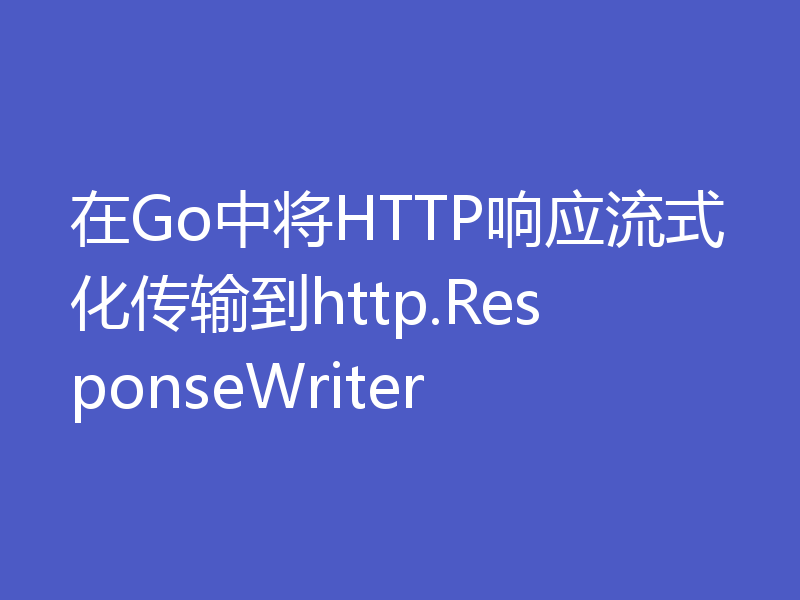 在Go中将HTTP响应流式化传输到http.ResponseWriter