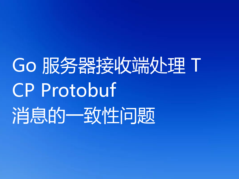 Go 服务器接收端处理 TCP Protobuf 消息的一致性问题