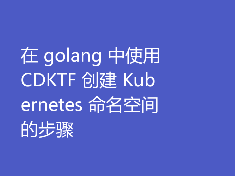 在 golang 中使用 CDKTF 创建 Kubernetes 命名空间的步骤