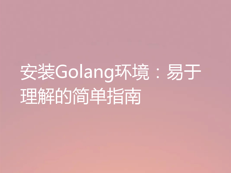 安装Golang环境：易于理解的简单指南