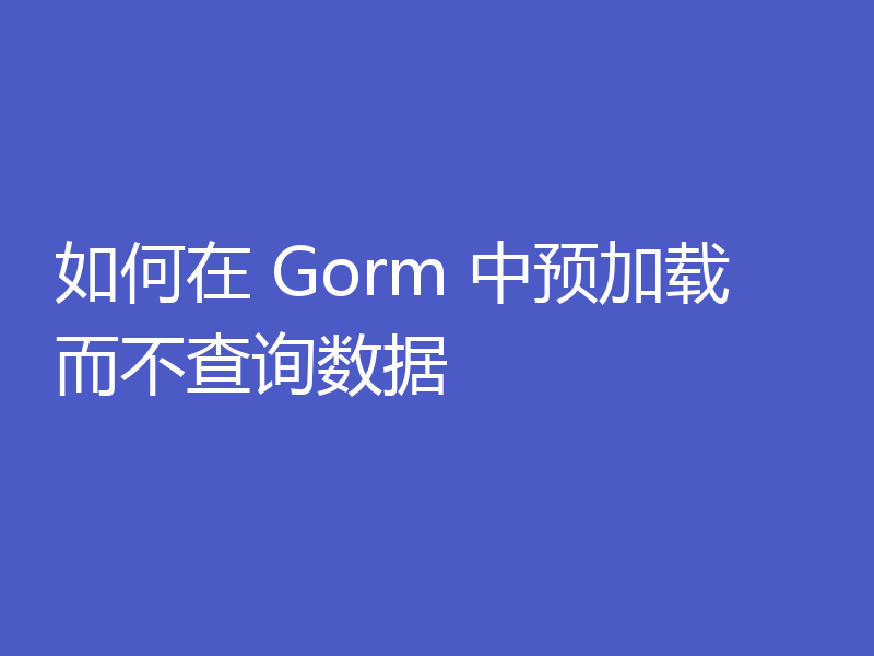 如何在 Gorm 中预加载而不查询数据