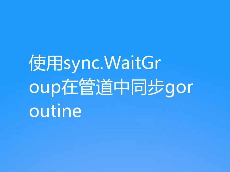 使用sync.WaitGroup在管道中同步goroutine