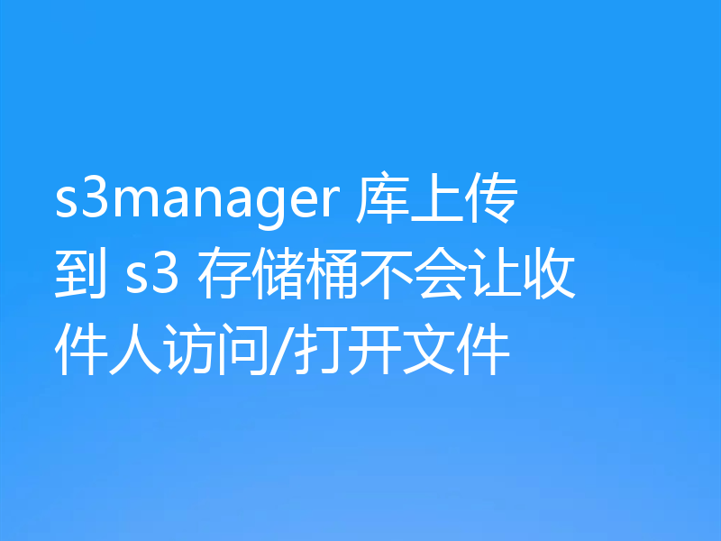 s3manager 库上传到 s3 存储桶不会让收件人访问/打开文件
