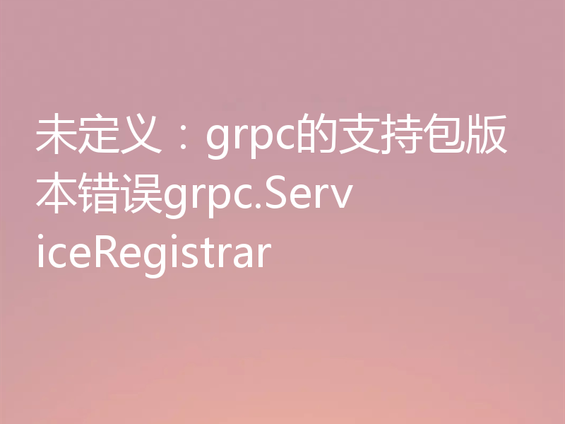 未定义：grpc的支持包版本错误grpc.ServiceRegistrar