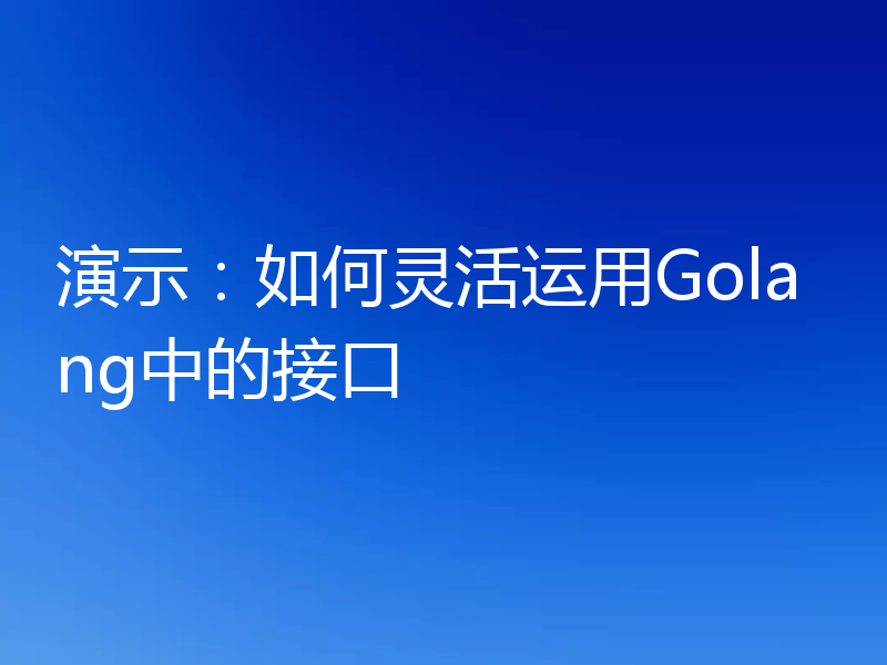 演示：如何灵活运用Golang中的接口