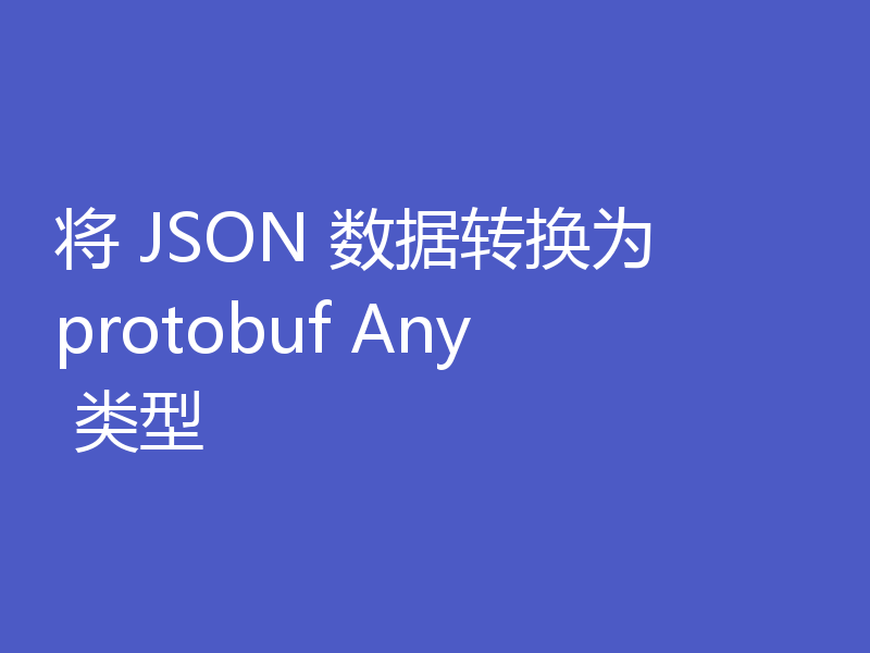 将 JSON 数据转换为 protobuf Any 类型