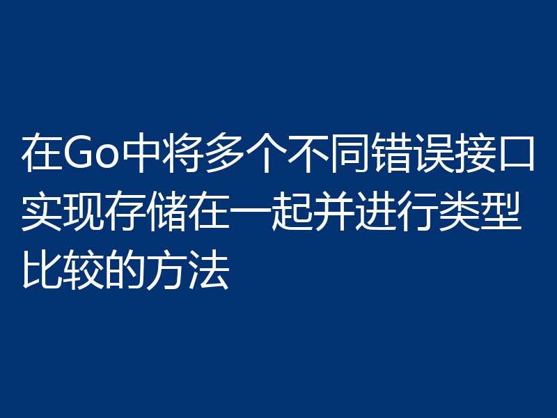 在Go中将多个不同错误接口实现存储在一起并进行类型比较的方法