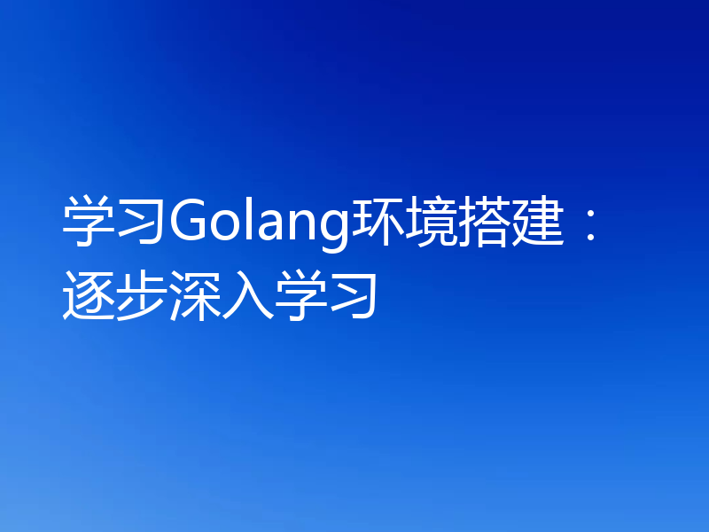 学习Golang环境搭建：逐步深入学习