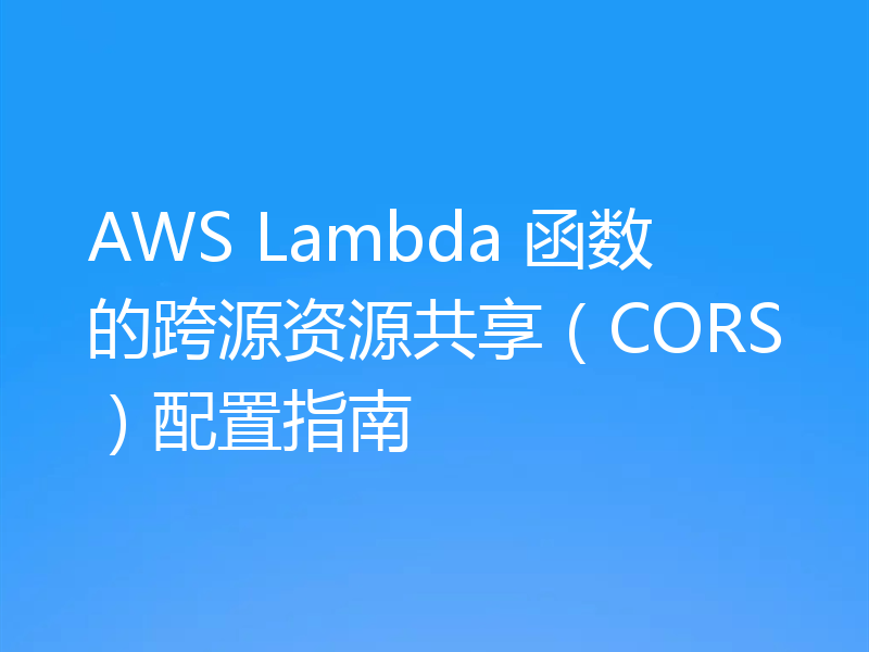 AWS Lambda 函数的跨源资源共享（CORS）配置指南