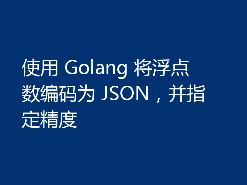 使用 Golang 将浮点数编码为 JSON，并指定精度