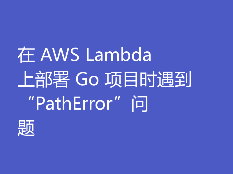 在 AWS Lambda 上部署 Go 项目时遇到“PathError”问题