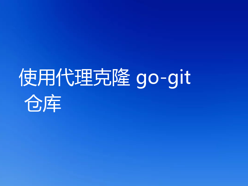 使用代理克隆 go-git 仓库
