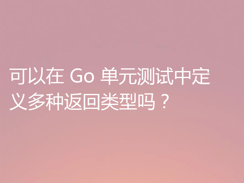 可以在 Go 单元测试中定义多种返回类型吗？