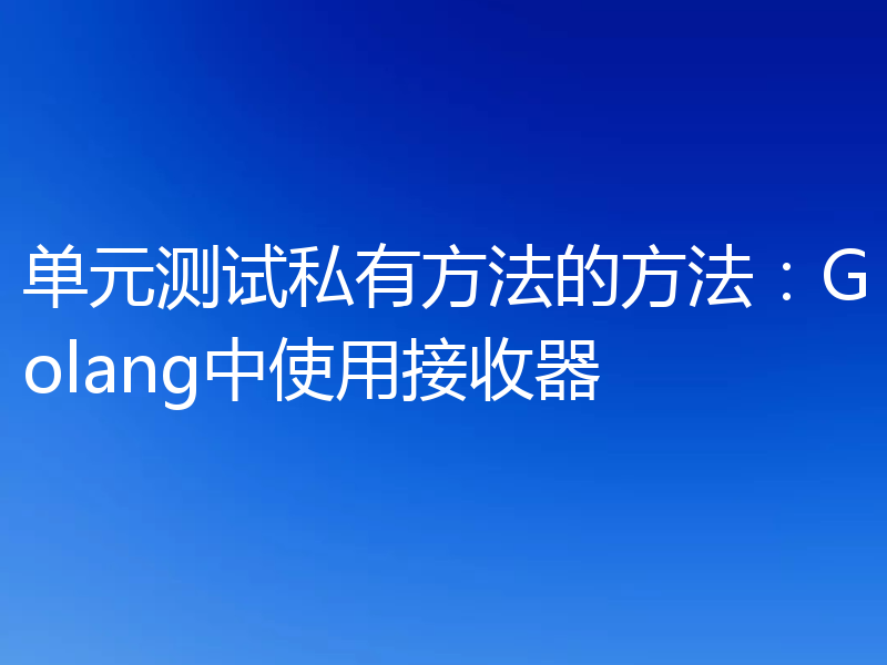 单元测试私有方法的方法：Golang中使用接收器