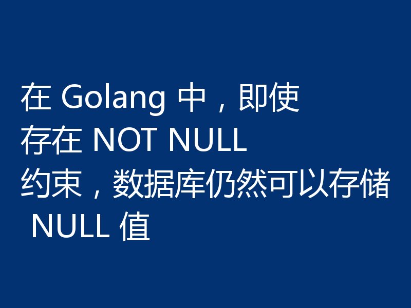 在 Golang 中，即使存在 NOT NULL 约束，数据库仍然可以存储 NULL 值