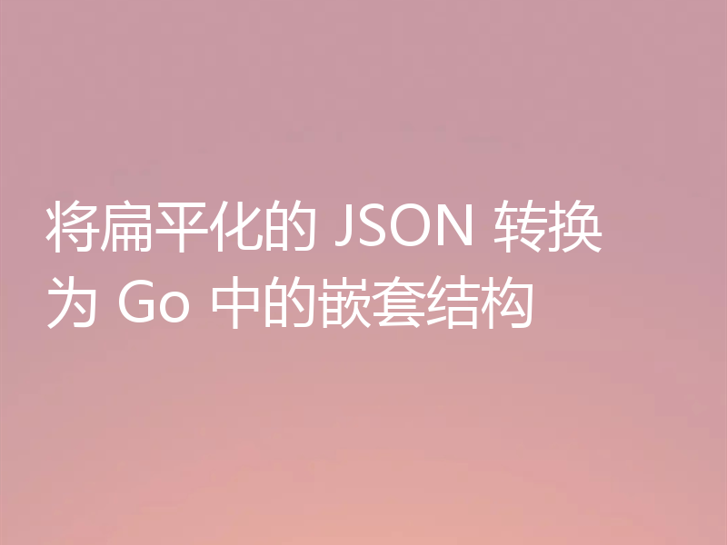 将扁平化的 JSON 转换为 Go 中的嵌套结构