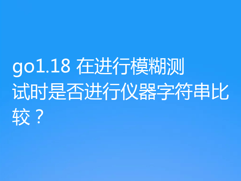go1.18 在进行模糊测试时是否进行仪器字符串比较？