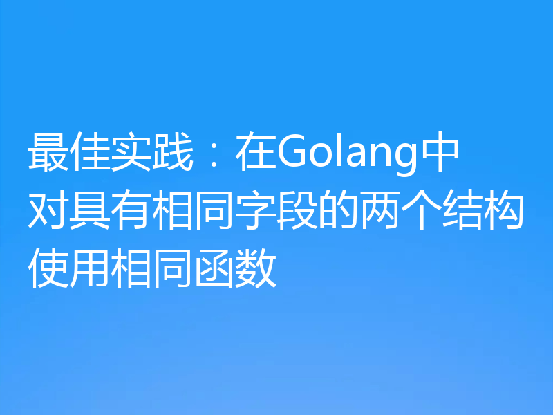 最佳实践：在Golang中对具有相同字段的两个结构使用相同函数