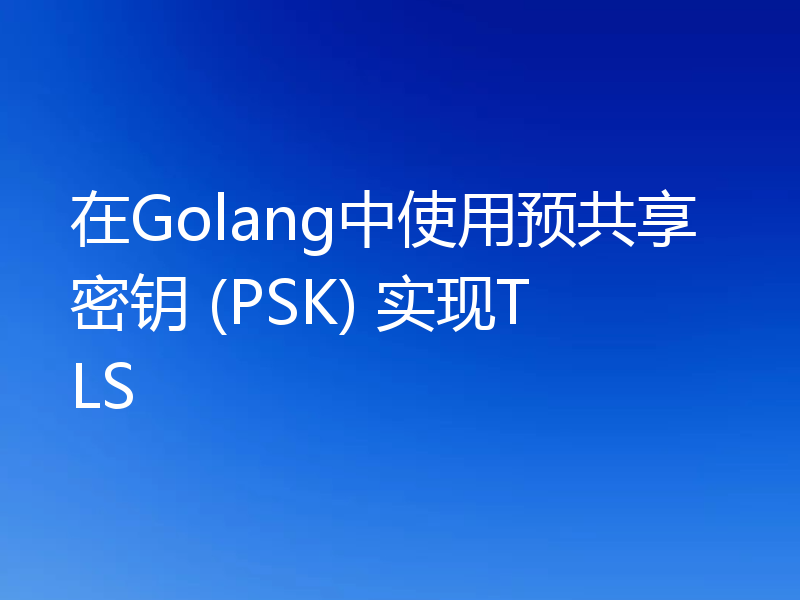 在Golang中使用预共享密钥 (PSK) 实现TLS