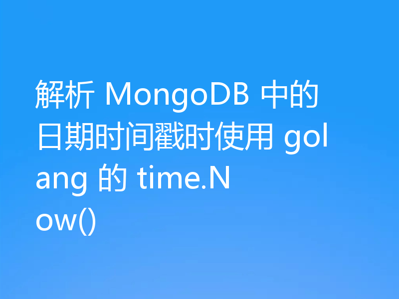 解析 MongoDB 中的日期时间戳时使用 golang 的 time.Now()