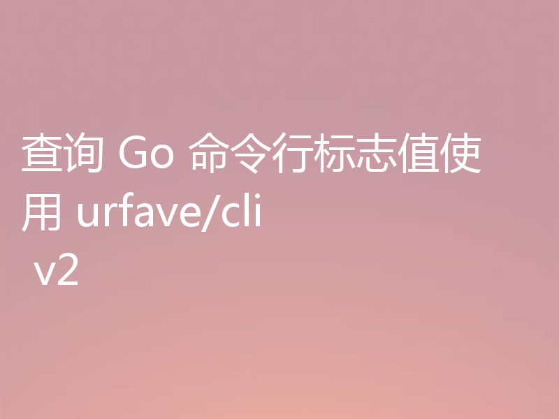 查询 Go 命令行标志值使用 urfave/cli v2