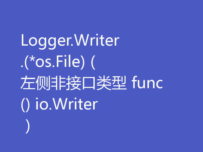 Logger.Writer.(*os.File)（左侧非接口类型 func() io.Writer）