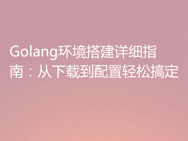 Golang环境搭建详细指南：从下载到配置轻松搞定