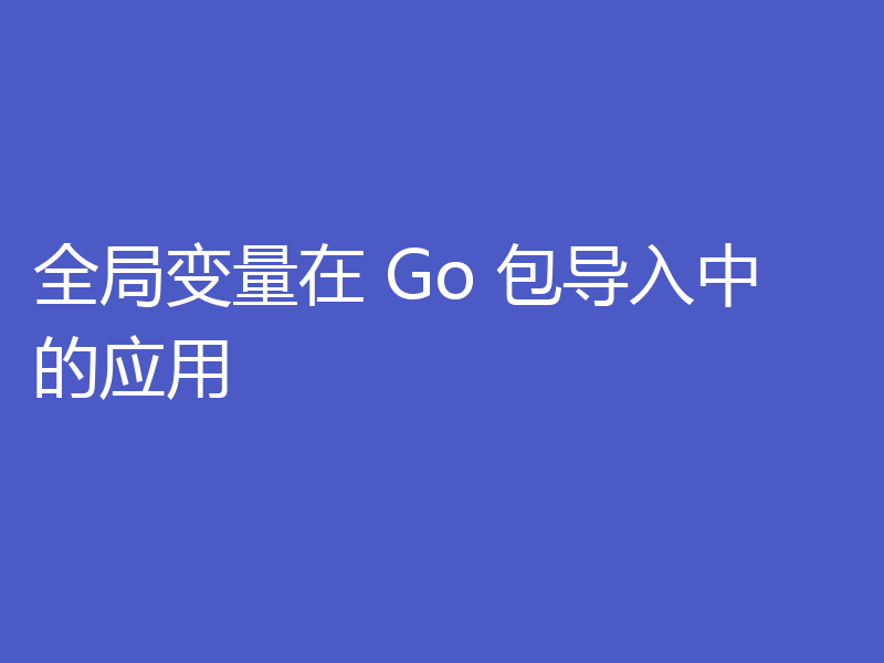 全局变量在 Go 包导入中的应用