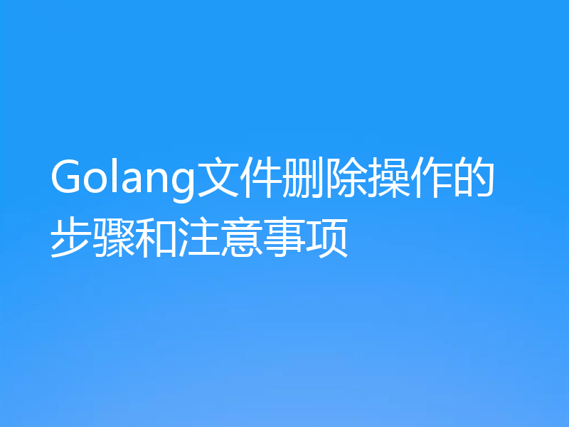 Golang文件删除操作的步骤和注意事项
