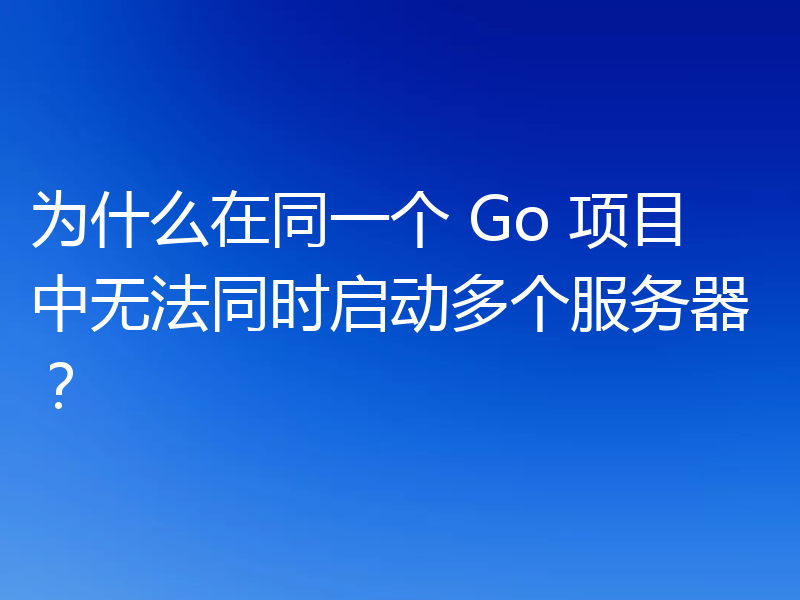 为什么在同一个 Go 项目中无法同时启动多个服务器？