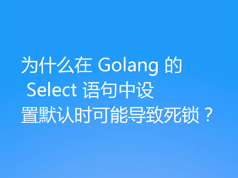 为什么在 Golang 的 Select 语句中设置默认时可能导致死锁？