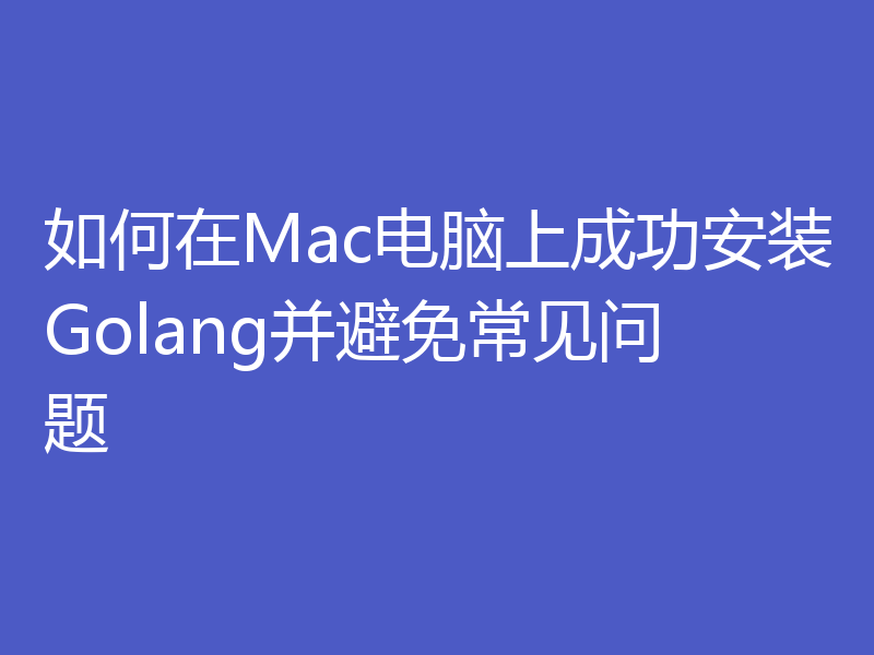 如何在Mac电脑上成功安装Golang并避免常见问题