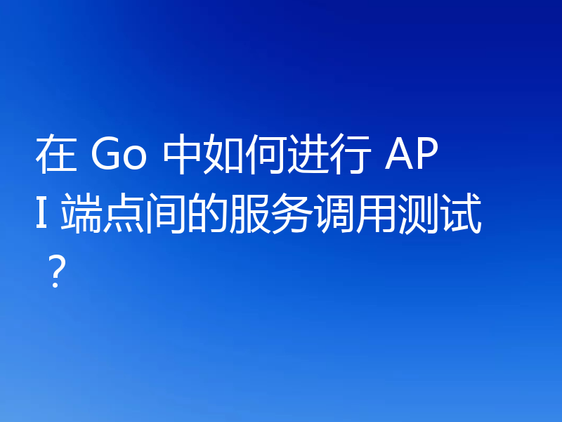 在 Go 中如何进行 API 端点间的服务调用测试？