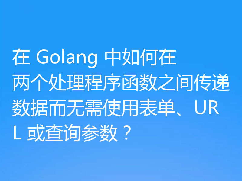 在 Golang 中如何在两个处理程序函数之间传递数据而无需使用表单、URL 或查询参数？