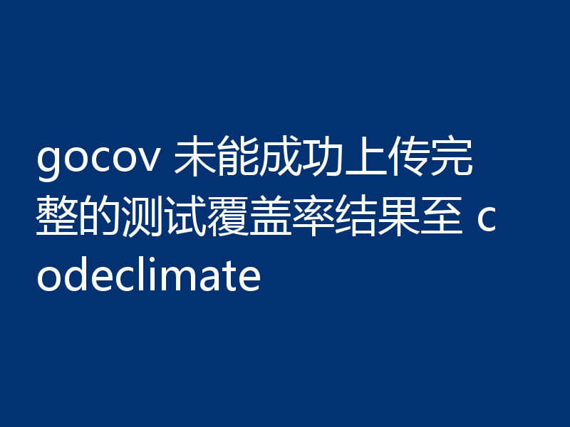 gocov 未能成功上传完整的测试覆盖率结果至 codeclimate