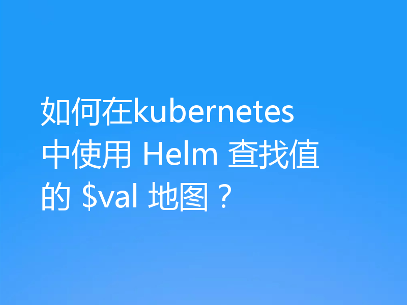 如何在kubernetes中使用 Helm 查找值的 $val 地图？