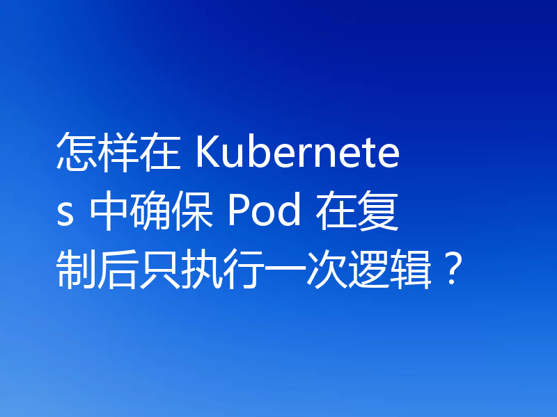 怎样在 Kubernetes 中确保 Pod 在复制后只执行一次逻辑？