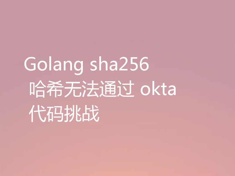 Golang sha256 哈希无法通过 okta 代码挑战