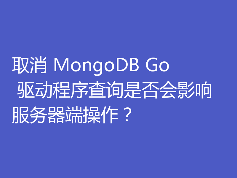 取消 MongoDB Go 驱动程序查询是否会影响服务器端操作？