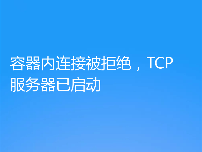 容器内连接被拒绝，TCP 服务器已启动